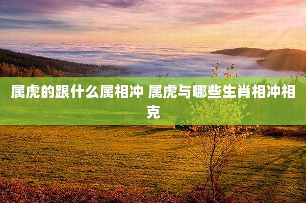 属虎的跟什么属相冲 属虎与哪些生肖相冲相克