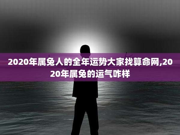 2020年属兔人的全年运势大家找算命网,2020年属兔的运气咋样