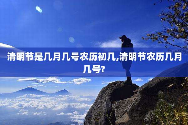 清明节是几月几号农历初几,清明节农历几月几号?