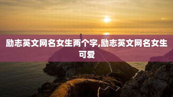 励志英文网名女生两个字,励志英文网名女生可爱