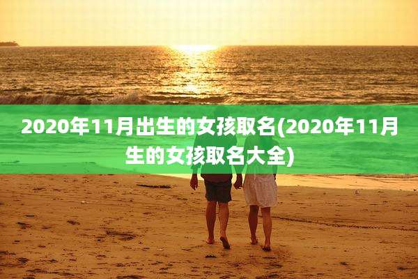 2020年11月出生的女孩取名(2020年11月生的女孩取名大全)