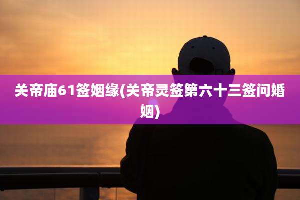 关帝庙61签姻缘(关帝灵签第六十三签问婚姻)