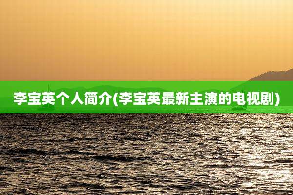 李宝英个人简介(李宝英最新主演的电视剧)