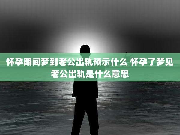 怀孕期间梦到老公出轨预示什么 怀孕了梦见老公出轨是什么意思
