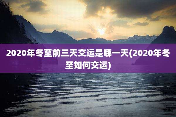 2020年冬至前三天交运是哪一天(2020年冬至如何交运)