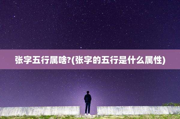 张字五行属啥?(张字的五行是什么属性)