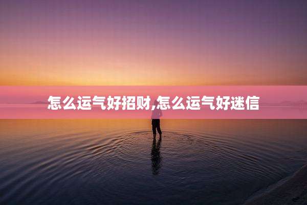 怎么运气好招财,怎么运气好迷信