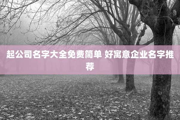 起公司名字大全免费简单 好寓意企业名字推荐