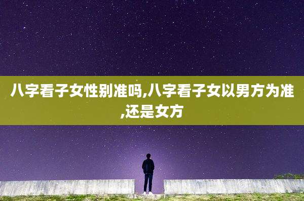 八字看子女性别准吗,八字看子女以男方为准,还是女方
