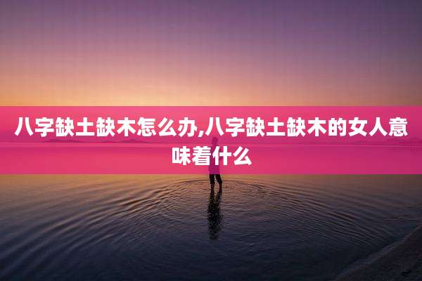 八字缺土缺木怎么办,八字缺土缺木的女人意味着什么