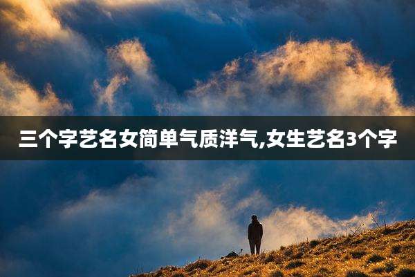 三个字艺名女简单气质洋气,女生艺名3个字