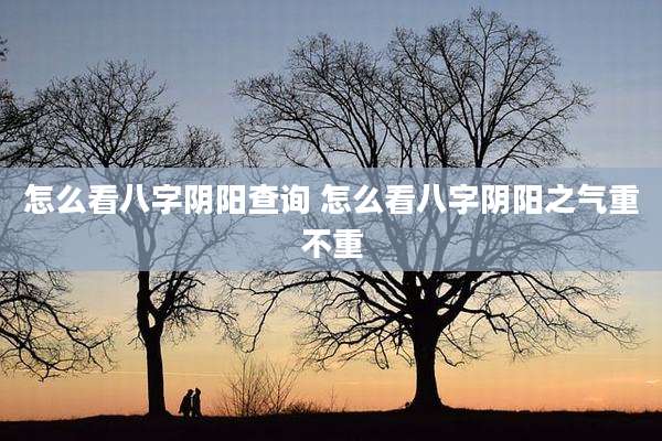 怎么看八字阴阳查询 怎么看八字阴阳之气重不重
