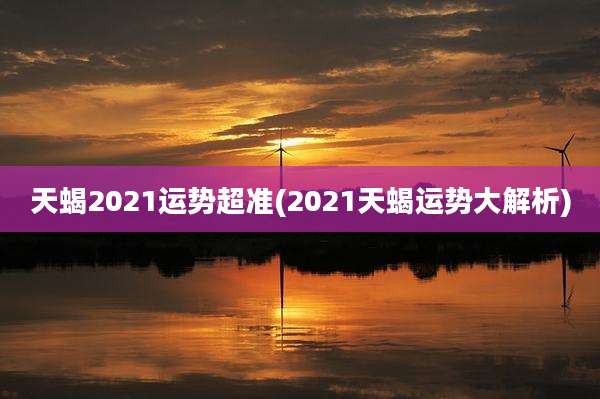 天蝎2021运势超准(2021天蝎运势大解析)