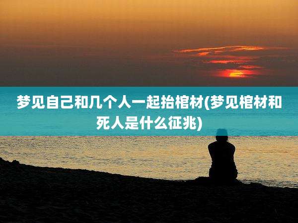 梦见自己和几个人一起抬棺材(梦见棺材和死人是什么征兆)