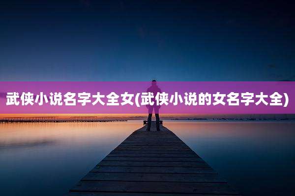 武侠小说名字大全女(武侠小说的女名字大全)