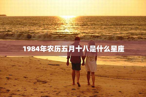 1984年农历五月十八是什么星座
