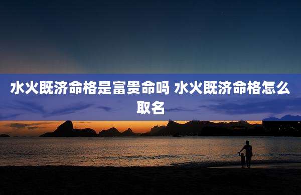 水火既济命格是富贵命吗 水火既济命格怎么取名