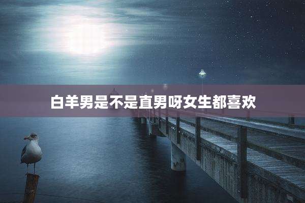 白羊男是不是直男呀女生都喜欢
