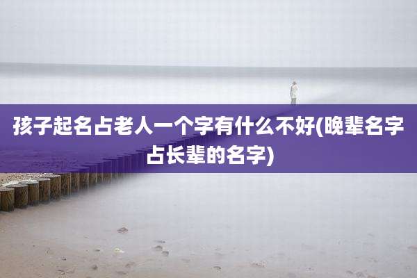 孩子起名占老人一个字有什么不好(晚辈名字占长辈的名字)