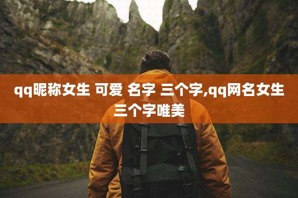 qq昵称女生 可爱 名字 三个字,qq网名女生三个字唯美