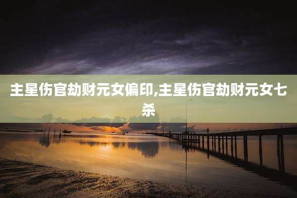 主星伤官劫财元女偏印,主星伤官劫财元女七杀