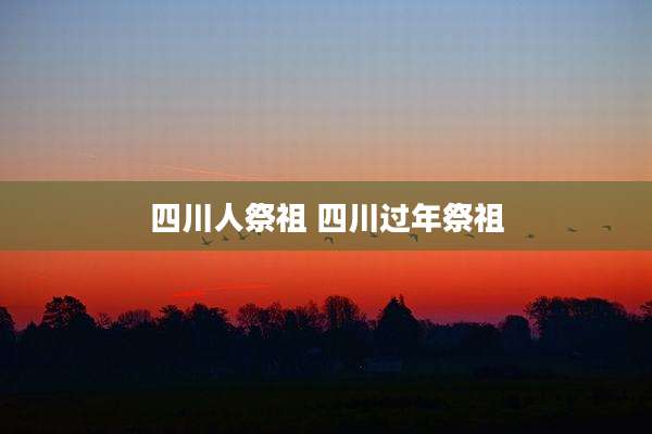 四川人祭祖 四川过年祭祖