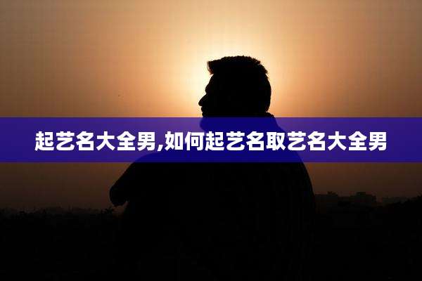 起艺名大全男,如何起艺名取艺名大全男