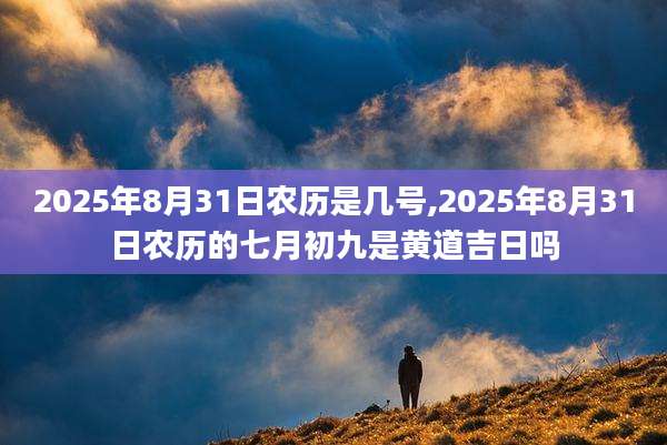 2025年8月31日农历是几号,2025年8月31日农历的七月初九是黄道吉日吗