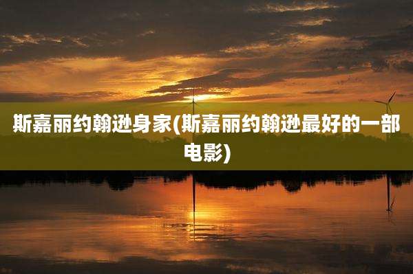 斯嘉丽约翰逊身家(斯嘉丽约翰逊最好的一部电影)