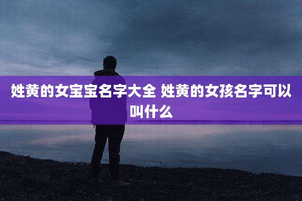 姓黄的女宝宝名字大全 姓黄的女孩名字可以叫什么