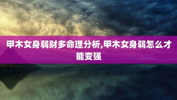 甲木女身弱财多命理分析,甲木女身弱怎么才能变强