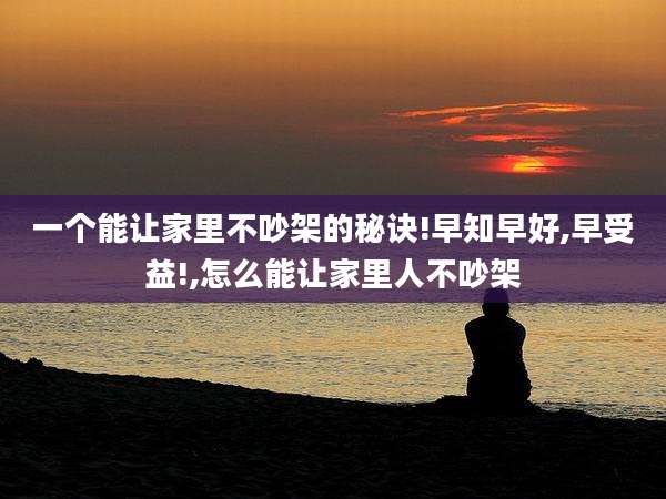 一个能让家里不吵架的秘诀!早知早好,早受益!,怎么能让家里人不吵架