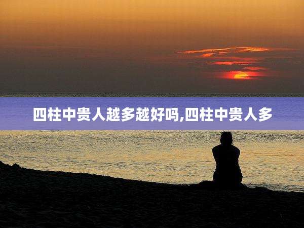 四柱中贵人越多越好吗,四柱中贵人多