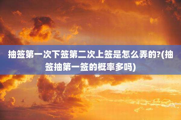 抽签第一次下签第二次上签是怎么弄的?(抽签抽第一签的概率多吗)
