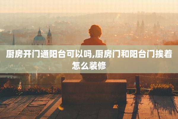 厨房开门通阳台可以吗,厨房门和阳台门挨着怎么装修