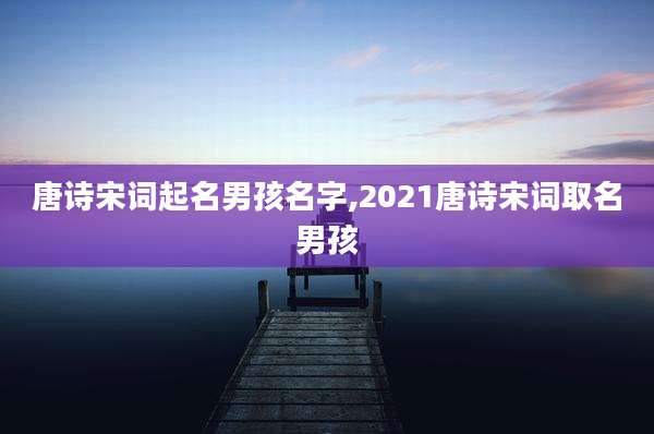 唐诗宋词起名男孩名字,2021唐诗宋词取名男孩