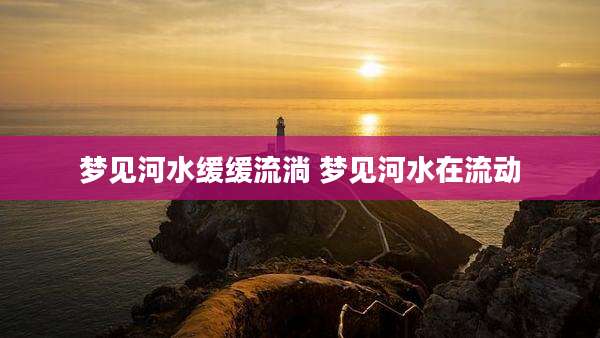 梦见河水缓缓流淌 梦见河水在流动
