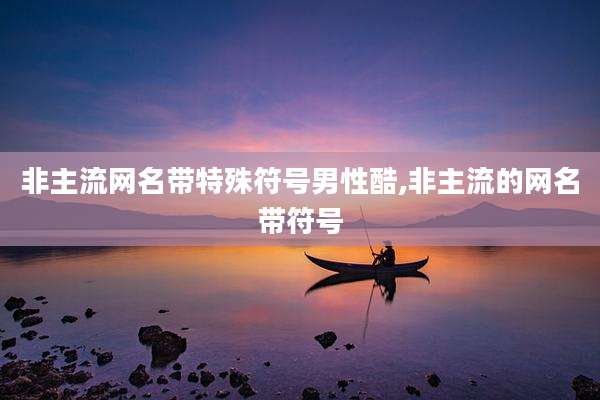 非主流网名带特殊符号男性酷,非主流的网名带符号