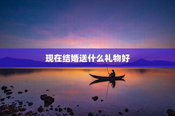 现在结婚送什么礼物好