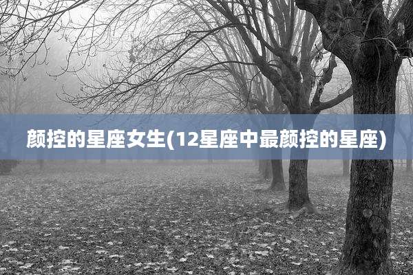 颜控的星座女生(12星座中最颜控的星座)