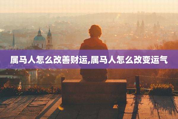 属马人怎么改善财运,属马人怎么改变运气