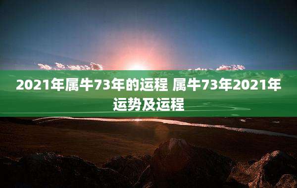 2021年属牛73年的运程 属牛73年2021年运势及运程