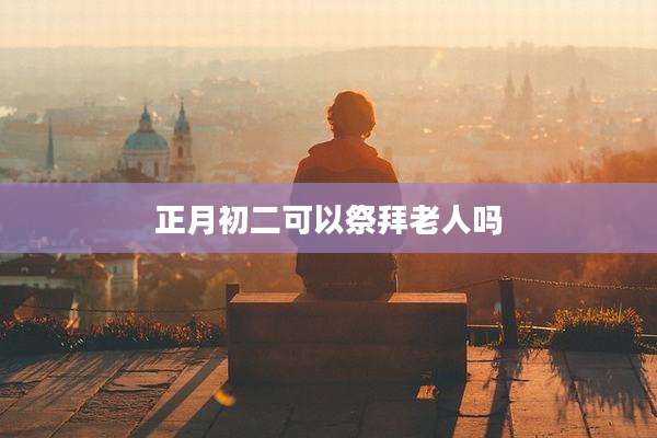 正月初二可以祭拜老人吗