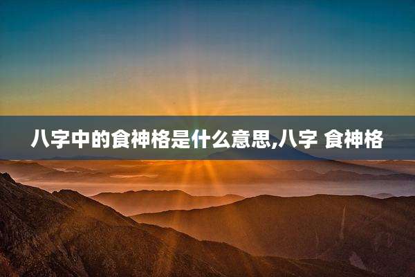八字中的食神格是什么意思,八字 食神格
