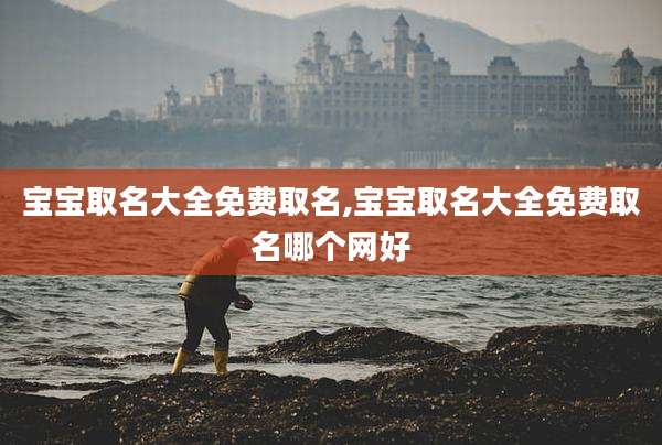 宝宝取名大全免费取名,宝宝取名大全免费取名哪个网好