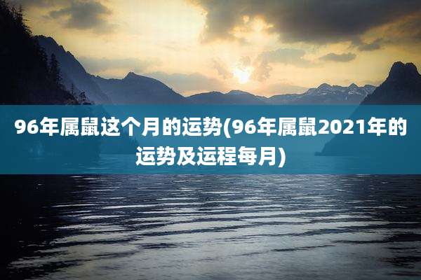 96年属鼠这个月的运势(96年属鼠2021年的运势及运程每月)