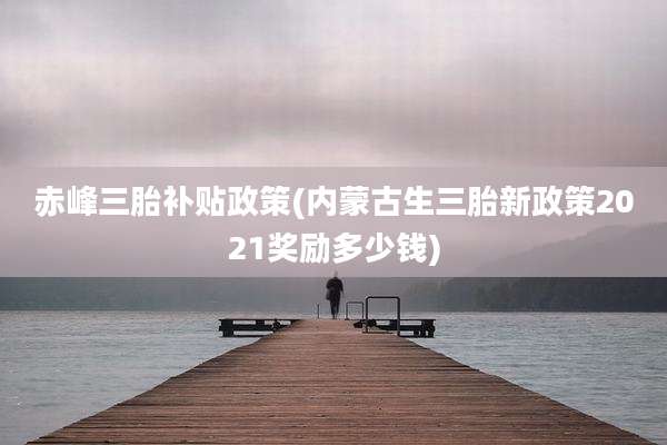 赤峰三胎补贴政策(内蒙古生三胎新政策2021奖励多少钱)