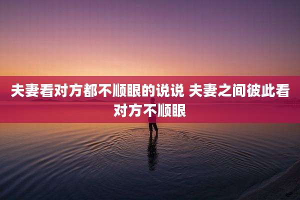 夫妻看对方都不顺眼的说说 夫妻之间彼此看对方不顺眼