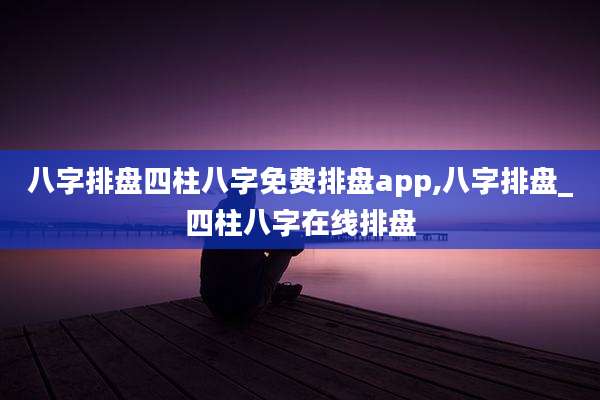 八字排盘四柱八字免费排盘app,八字排盘_四柱八字在线排盘