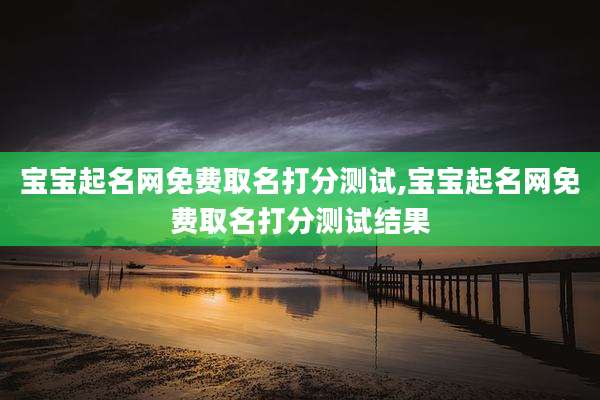 宝宝起名网免费取名打分测试,宝宝起名网免费取名打分测试结果